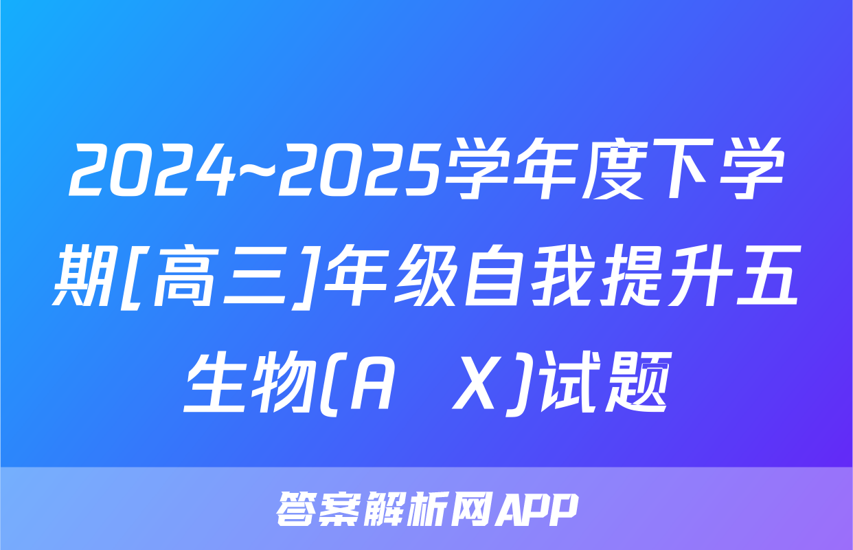 2024~2025学年度下学期[高三]年级自我提升五生物(A  X)试题