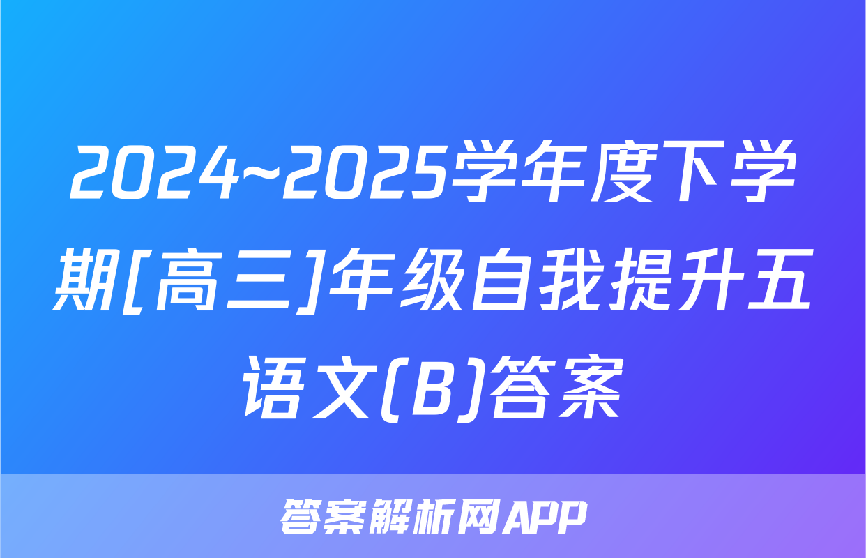 2024~2025学年度下学期[高三]年级自我提升五语文(B)答案