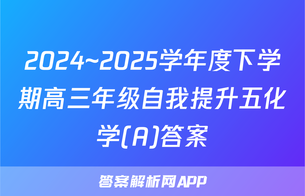 2024~2025学年度下学期高三年级自我提升五化学(A)答案