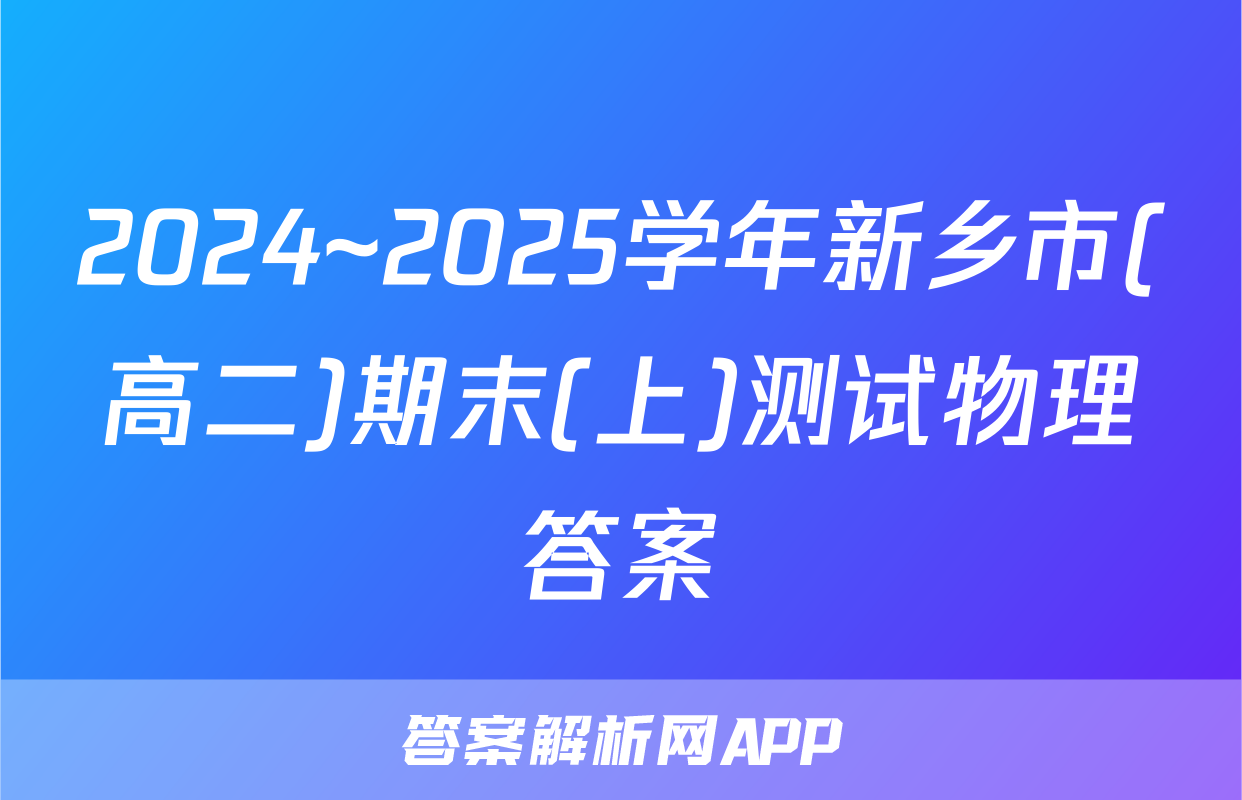 2024~2025学年新乡市(高二)期末(上)测试物理答案