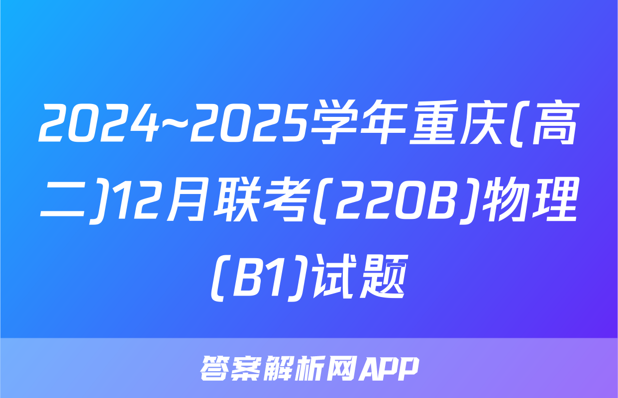 2024~2025学年重庆(高二)12月联考(220B)物理(B1)试题