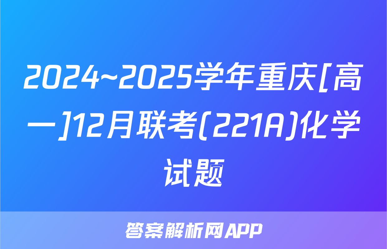2024~2025学年重庆[高一]12月联考(221A)化学试题