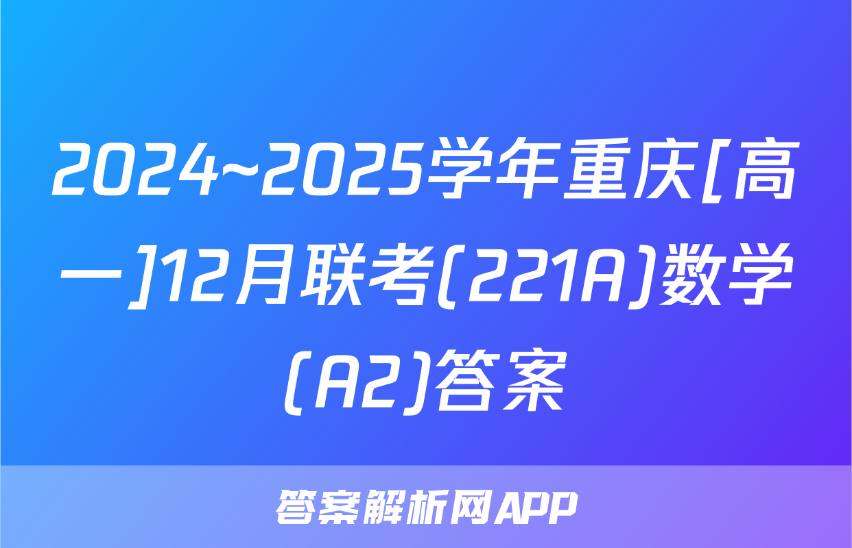 2024~2025学年重庆[高一]12月联考(221A)数学(A2)答案