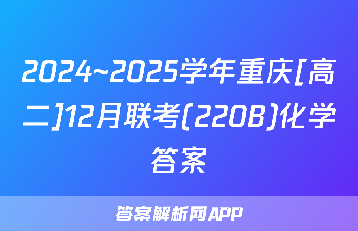 2024~2025学年重庆[高二]12月联考(220B)化学答案