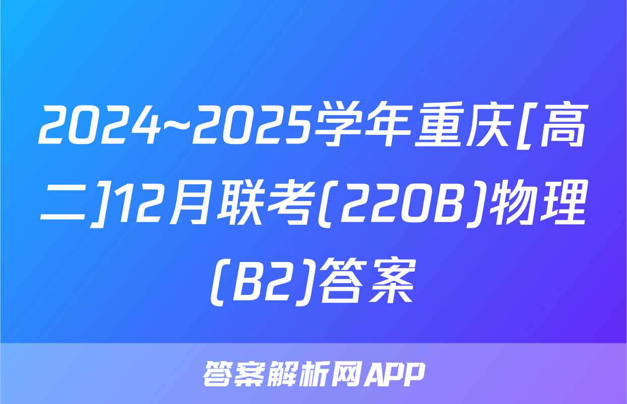 2024~2025学年重庆[高二]12月联考(220B)物理(B2)答案