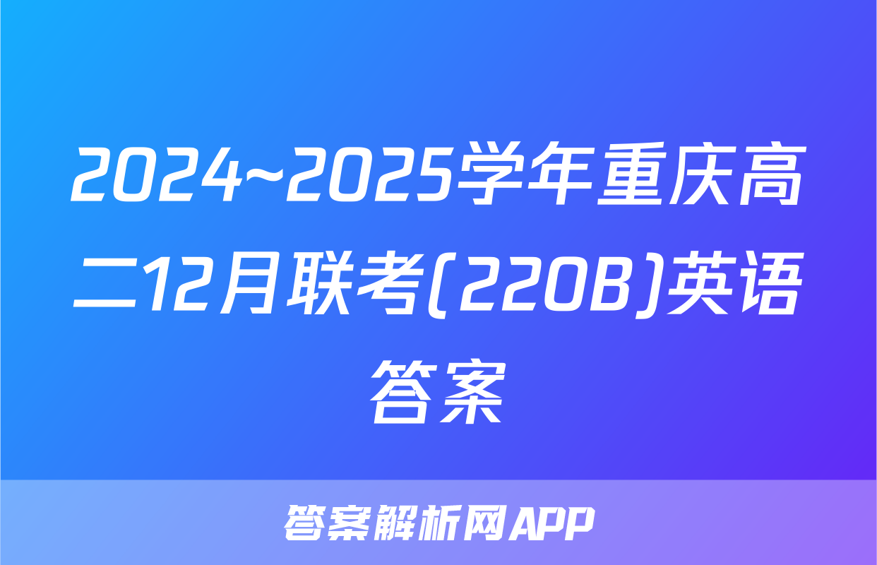2024~2025学年重庆高二12月联考(220B)英语答案