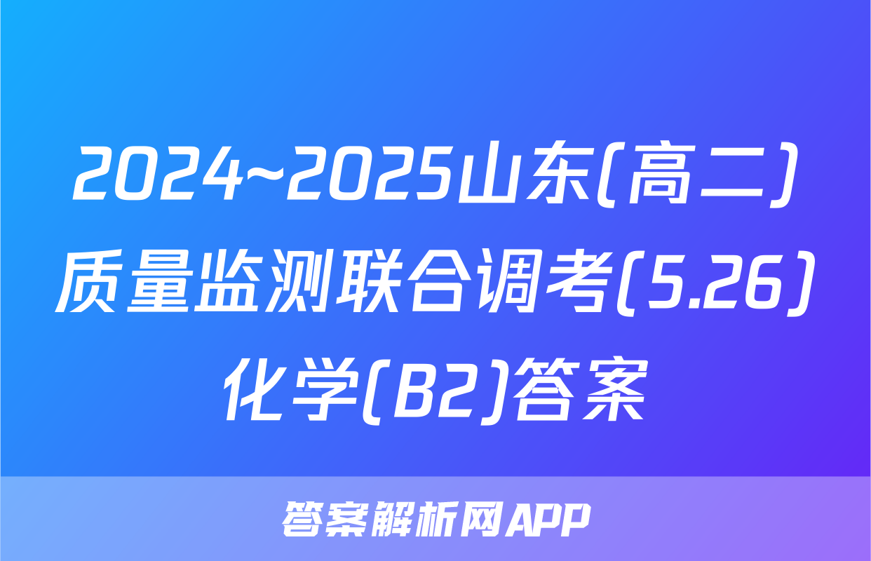 2024~2025山东(高二)质量监测联合调考(5.26)化学(B2)答案