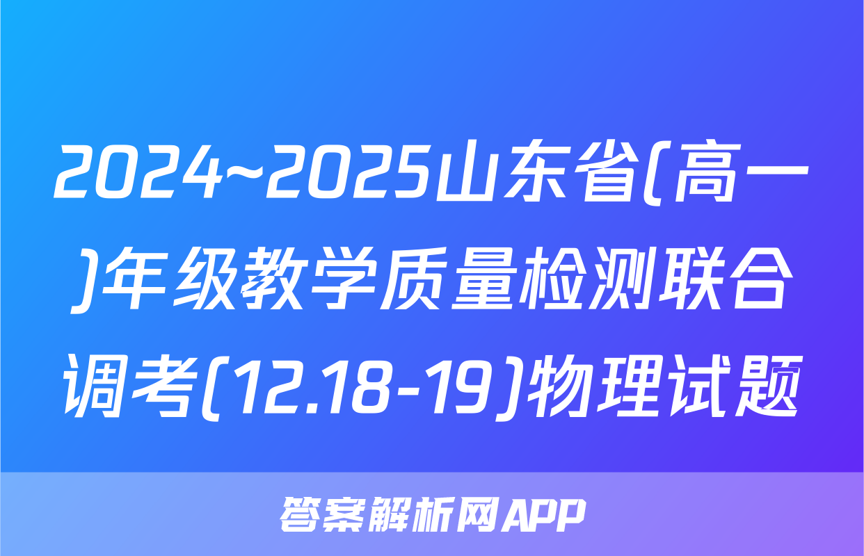 2024~2025山东省(高一)年级教学质量检测联合调考(12.18-19)物理试题