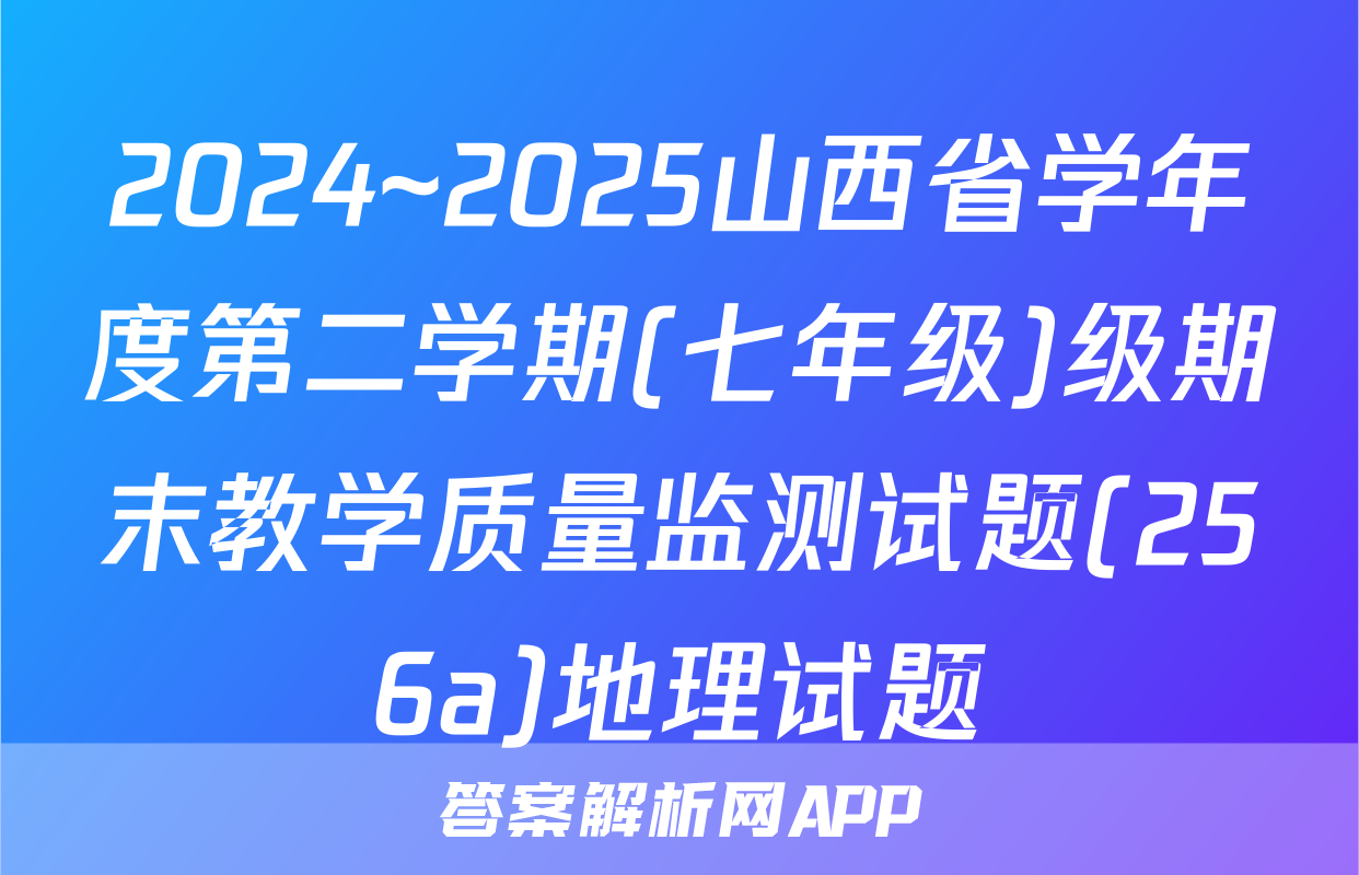 2024~2025山西省学年度第二学期(七年级)级期末教学质量监测试题(256a)地理试题