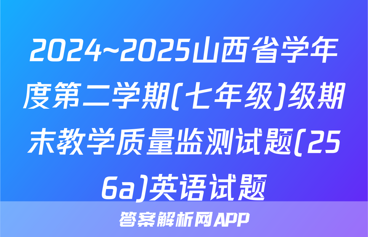 2024~2025山西省学年度第二学期(七年级)级期末教学质量监测试题(256a)英语试题