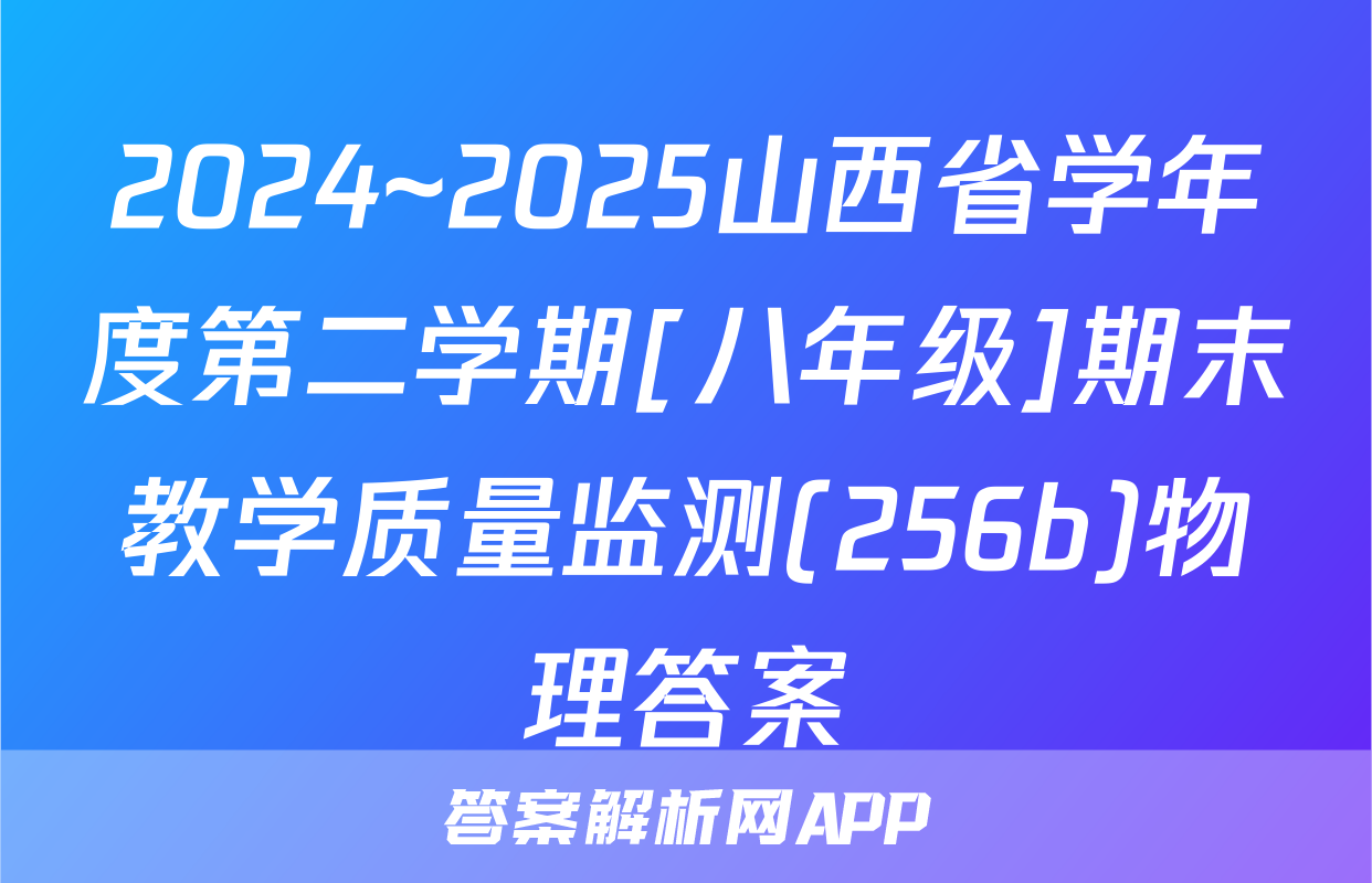 2024~2025山西省学年度第二学期[八年级]期末教学质量监测(256b)物理答案