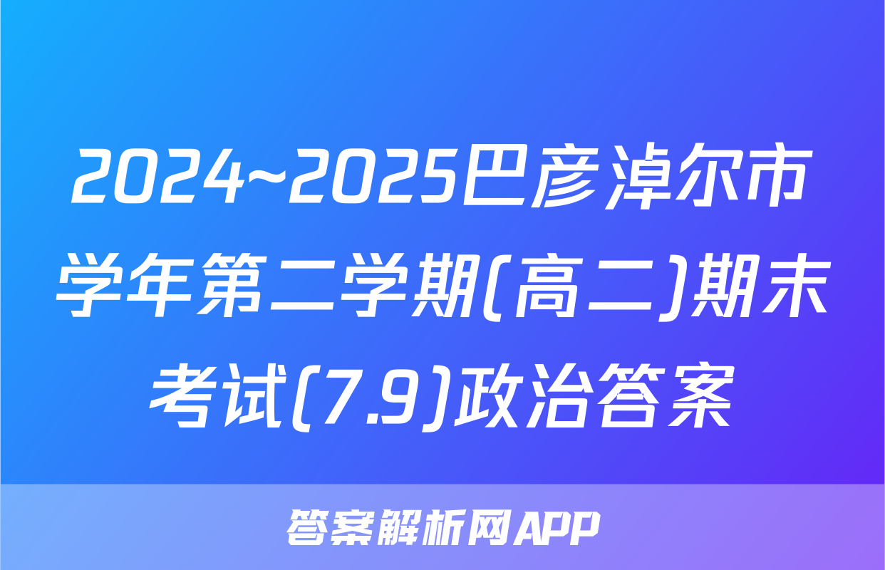 2024~2025巴彦淖尔市学年第二学期(高二)期末考试(7.9)政治答案