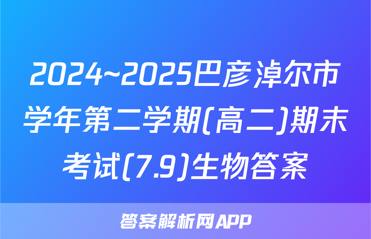 2024~2025巴彦淖尔市学年第二学期(高二)期末考试(7.9)生物答案