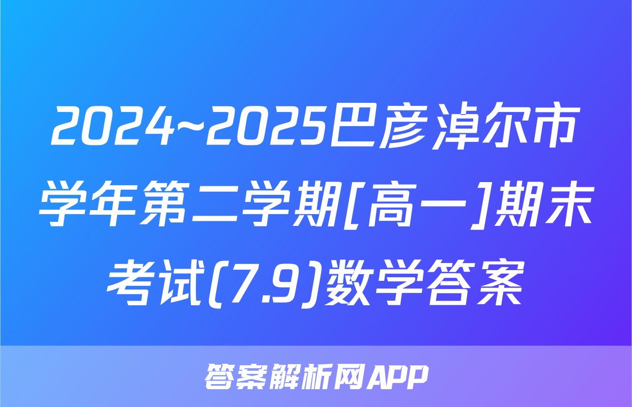 2024~2025巴彦淖尔市学年第二学期[高一]期末考试(7.9)数学答案
