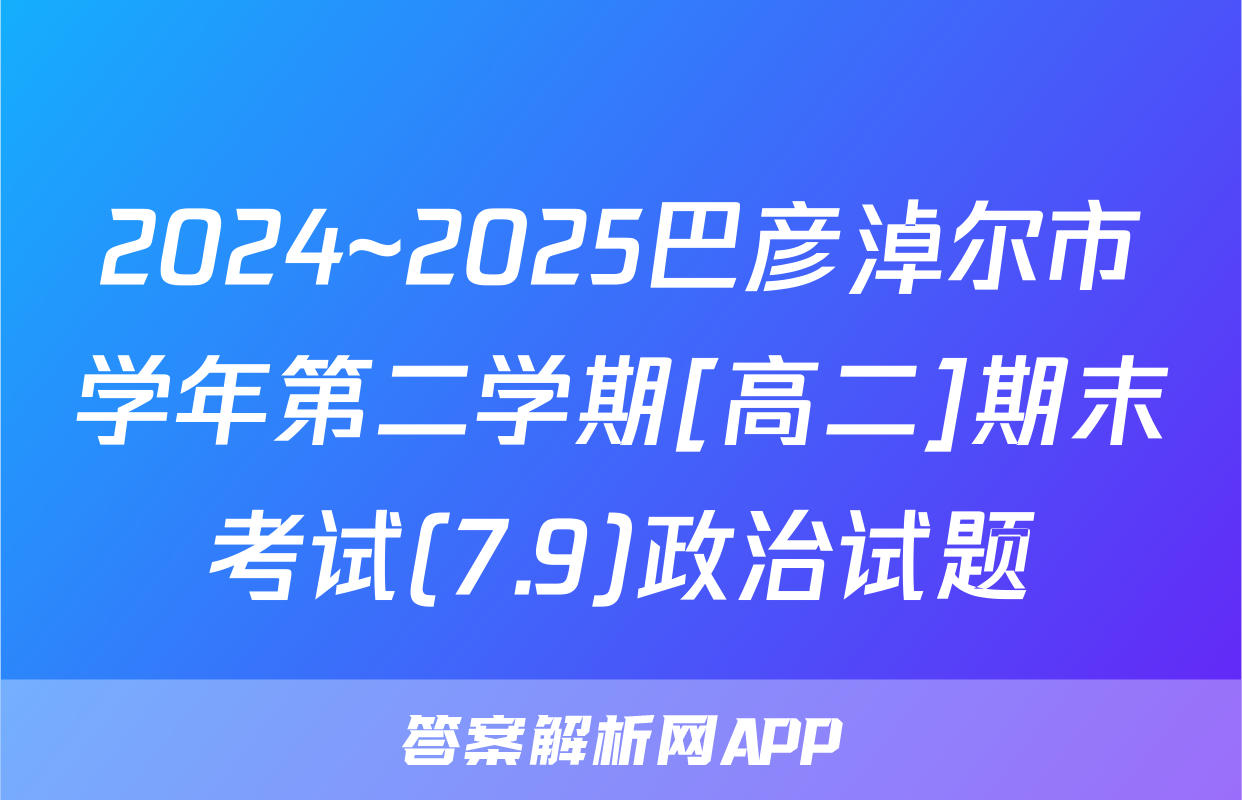 2024~2025巴彦淖尔市学年第二学期[高二]期末考试(7.9)政治试题