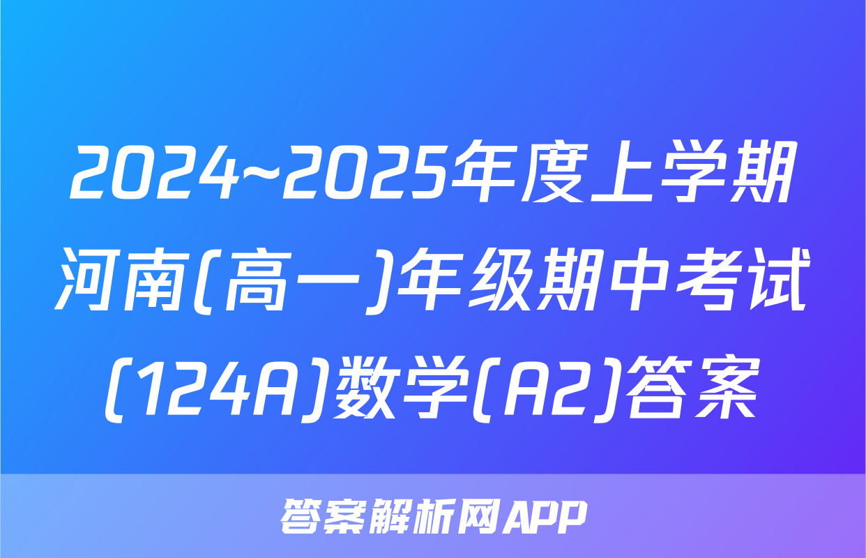 2024~2025年度上学期河南(高一)年级期中考试(124A)数学(A2)答案