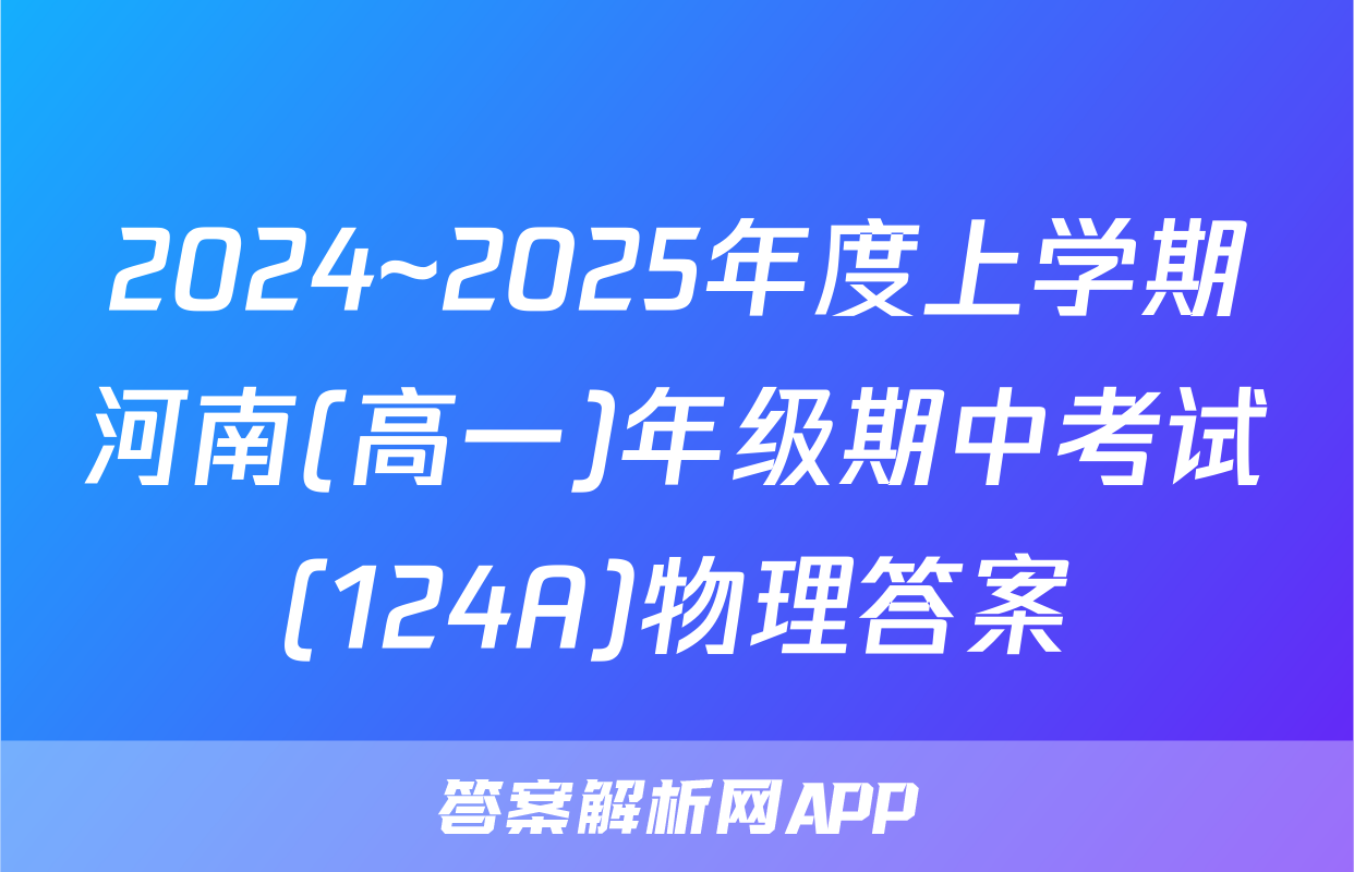 2024~2025年度上学期河南(高一)年级期中考试(124A)物理答案