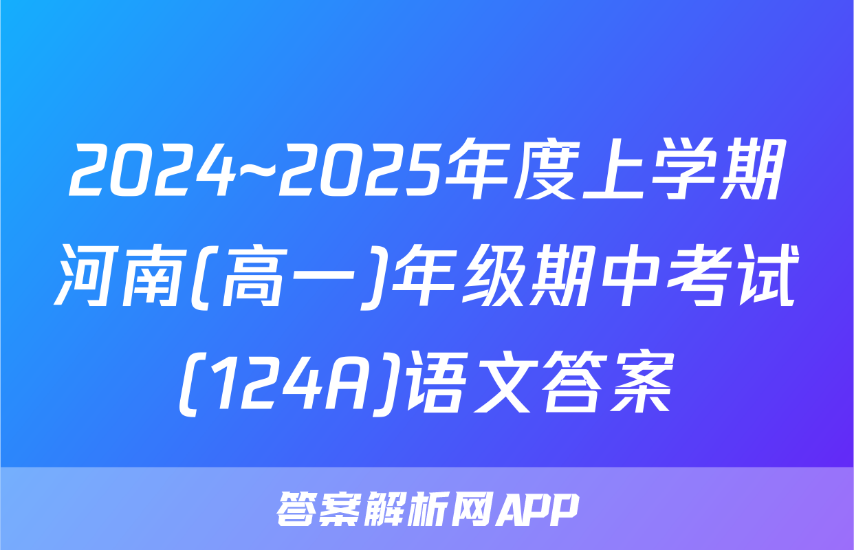 2024~2025年度上学期河南(高一)年级期中考试(124A)语文答案