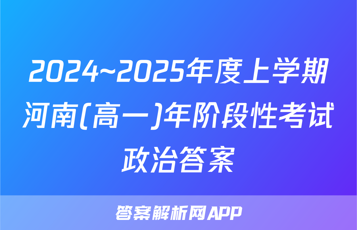 2024~2025年度上学期河南(高一)年阶段性考试政治答案