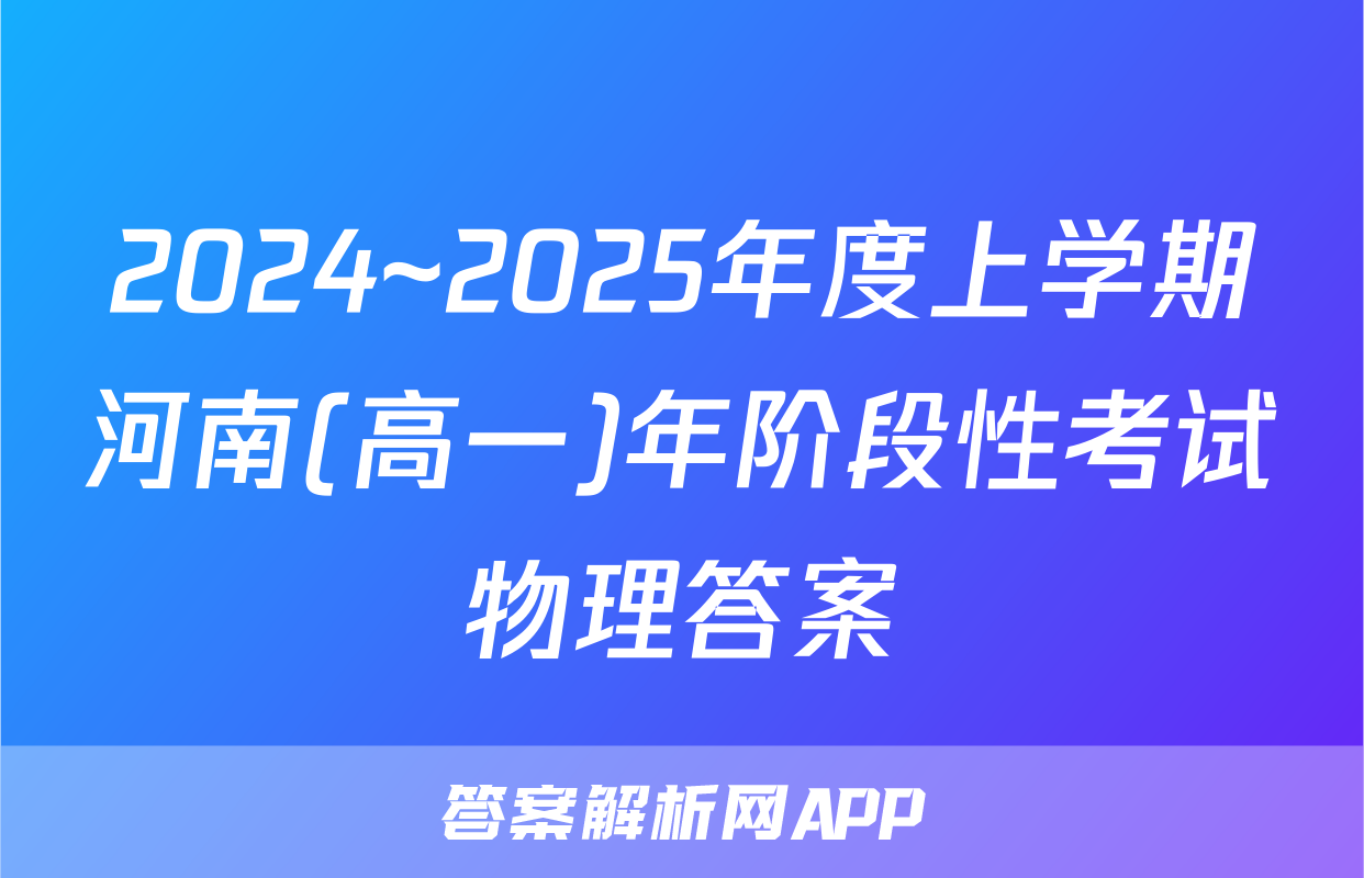 2024~2025年度上学期河南(高一)年阶段性考试物理答案