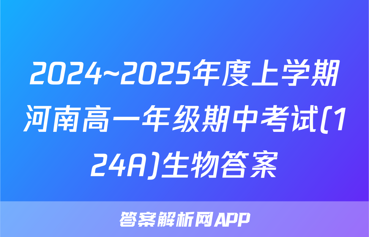 2024~2025年度上学期河南高一年级期中考试(124A)生物答案