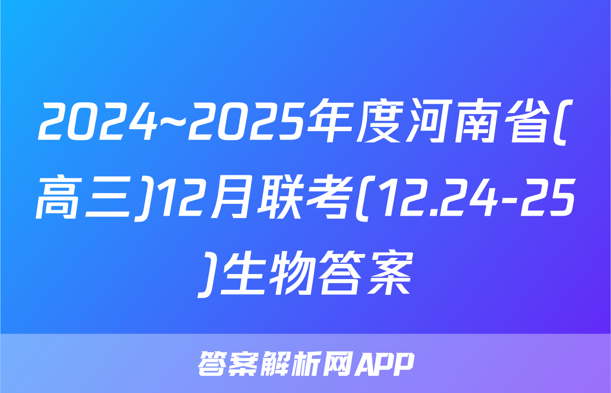 2024~2025年度河南省(高三)12月联考(12.24-25)生物答案