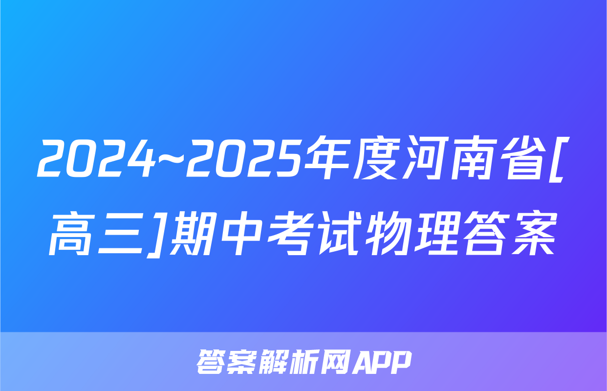 2024~2025年度河南省[高三]期中考试物理答案