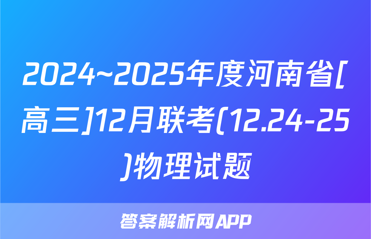 2024~2025年度河南省[高三]12月联考(12.24-25)物理试题