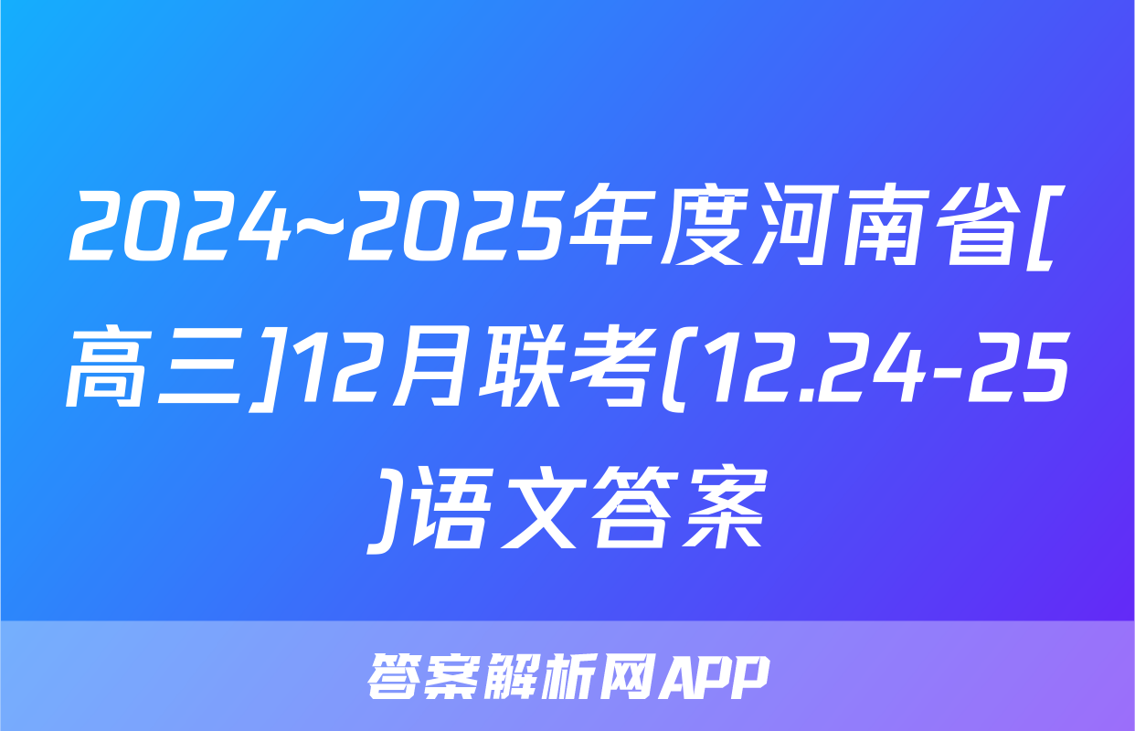 2024~2025年度河南省[高三]12月联考(12.24-25)语文答案