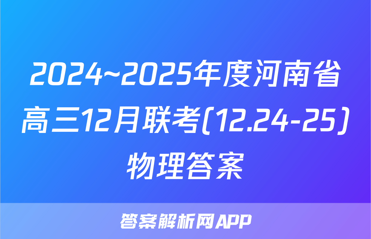 2024~2025年度河南省高三12月联考(12.24-25)物理答案