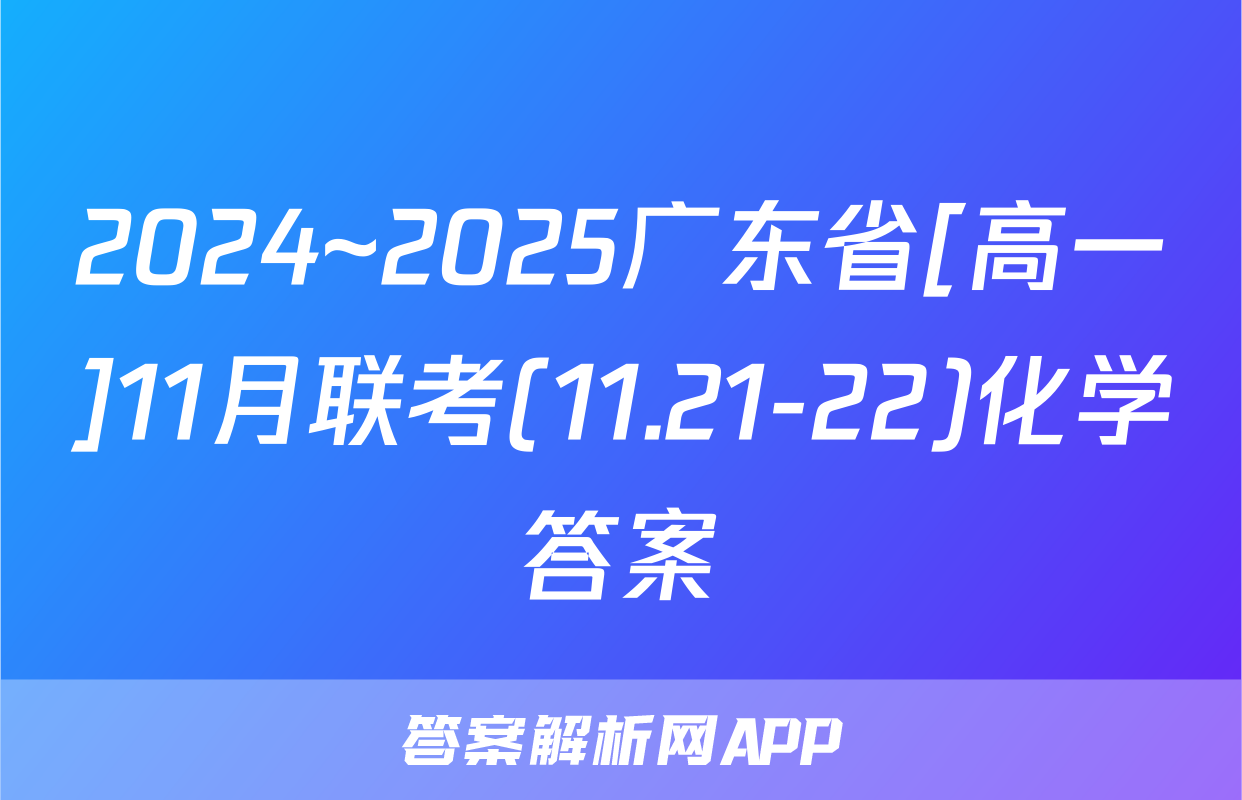 2024~2025广东省[高一]11月联考(11.21-22)化学答案