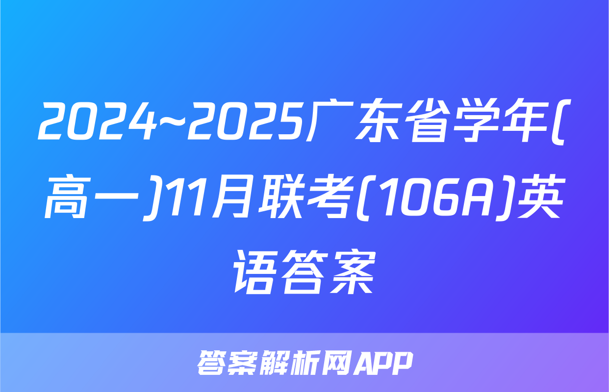 2024~2025广东省学年(高一)11月联考(106A)英语答案