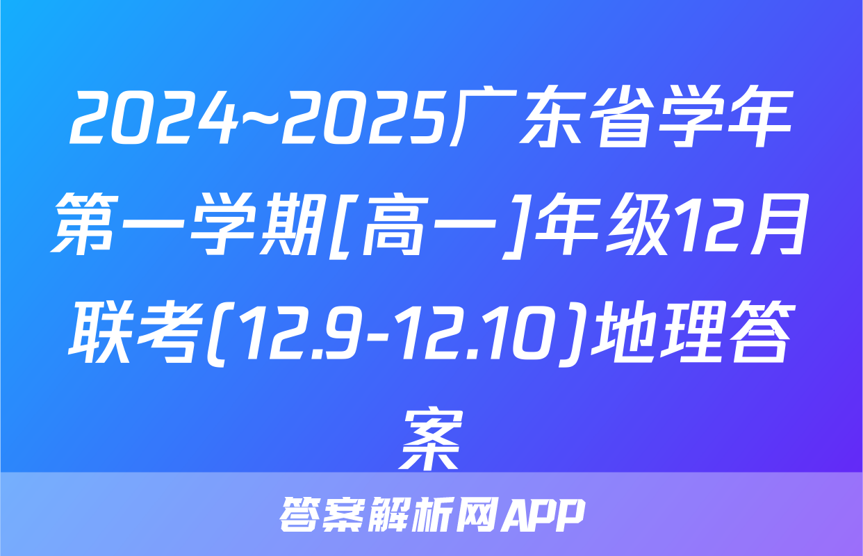 2024~2025广东省学年第一学期[高一]年级12月联考(12.9-12.10)地理答案