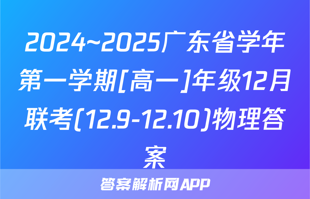 2024~2025广东省学年第一学期[高一]年级12月联考(12.9-12.10)物理答案