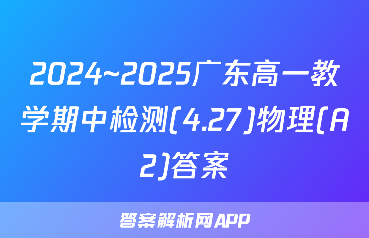 2024~2025广东高一教学期中检测(4.27)物理(A2)答案