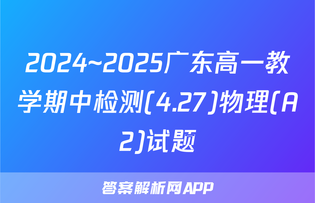 2024~2025广东高一教学期中检测(4.27)物理(A2)试题