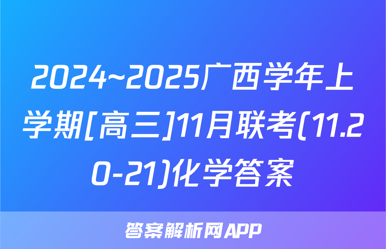 2024~2025广西学年上学期[高三]11月联考(11.20-21)化学答案