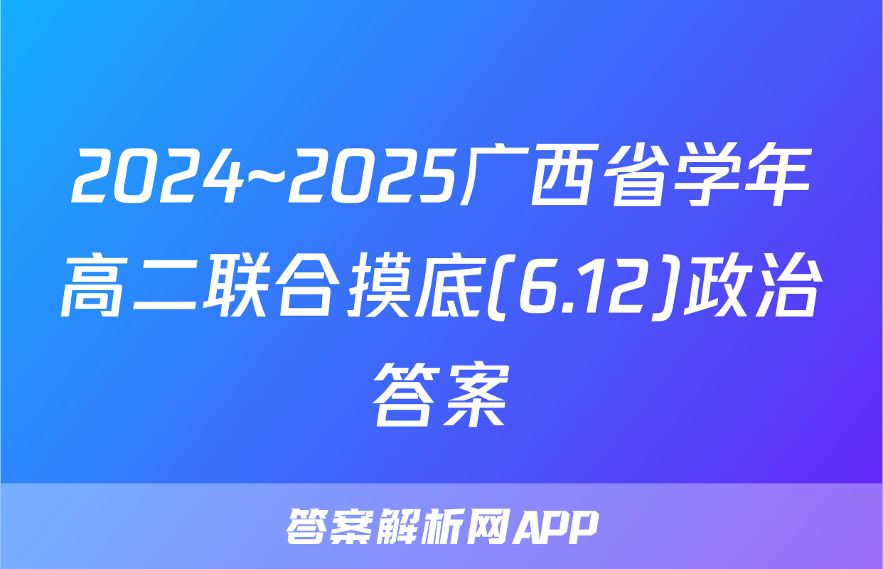 2024~2025广西省学年高二联合摸底(6.12)政治答案