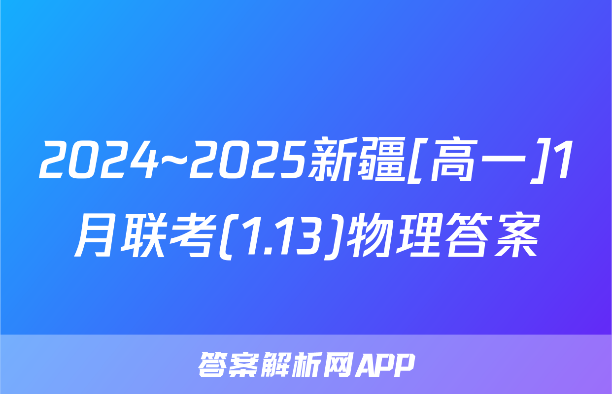 2024~2025新疆[高一]1月联考(1.13)物理答案