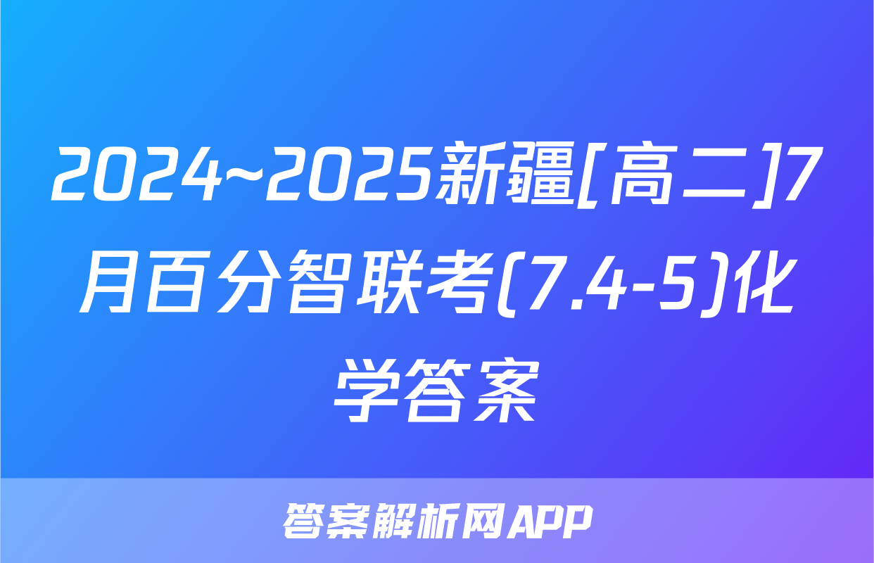 2024~2025新疆[高二]7月百分智联考(7.4-5)化学答案