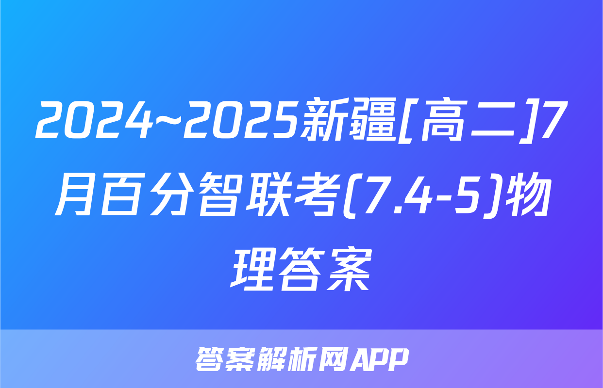 2024~2025新疆[高二]7月百分智联考(7.4-5)物理答案