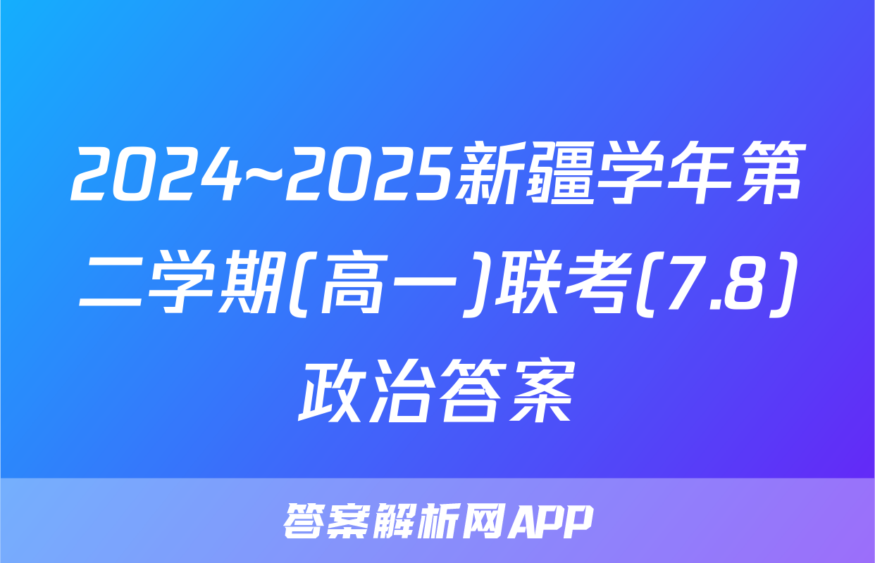 2024~2025新疆学年第二学期(高一)联考(7.8)政治答案