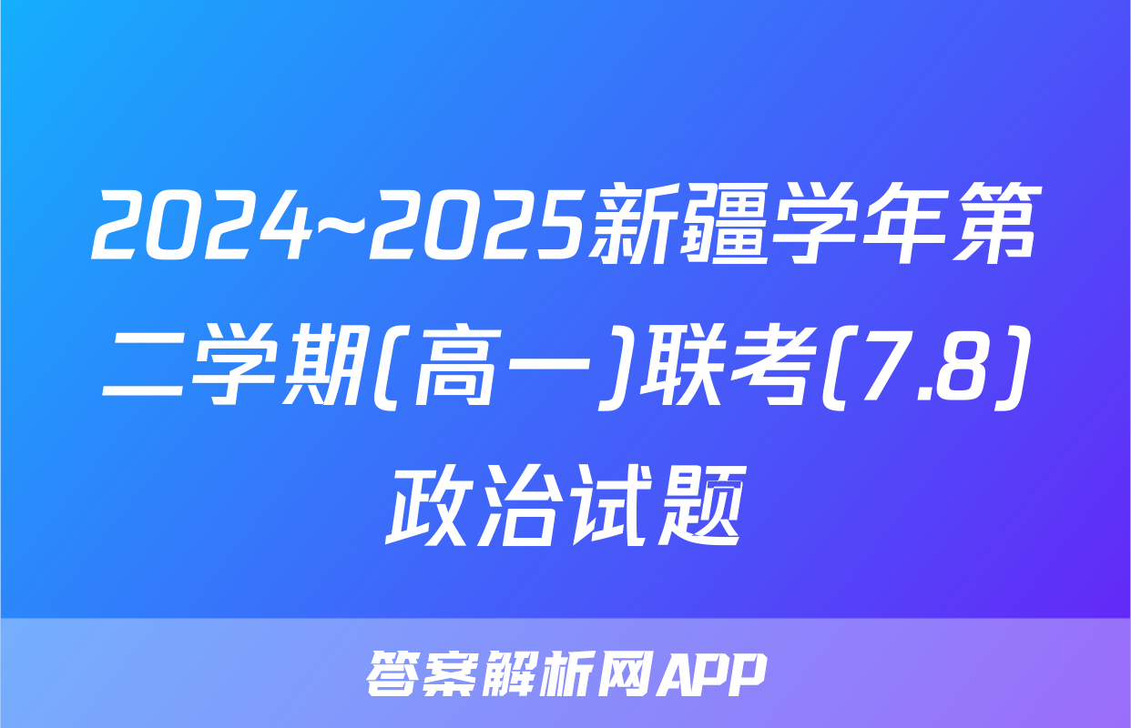 2024~2025新疆学年第二学期(高一)联考(7.8)政治试题