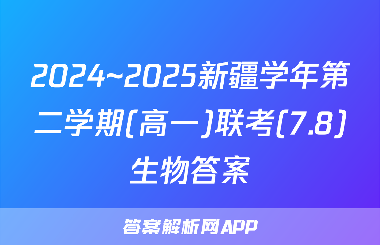 2024~2025新疆学年第二学期(高一)联考(7.8)生物答案