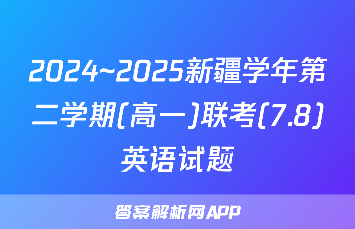 2024~2025新疆学年第二学期(高一)联考(7.8)英语试题
