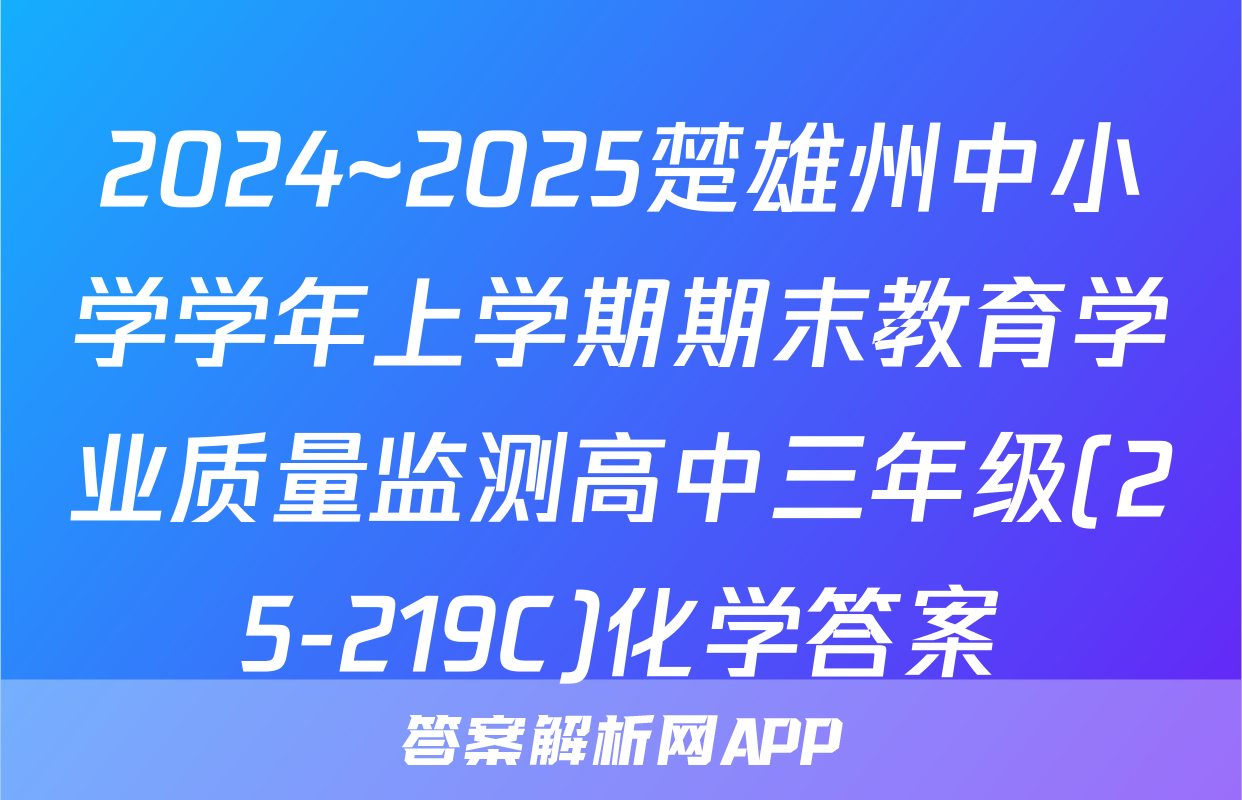 2024~2025楚雄州中小学学年上学期期末教育学业质量监测高中三年级(25-219C)化学答案