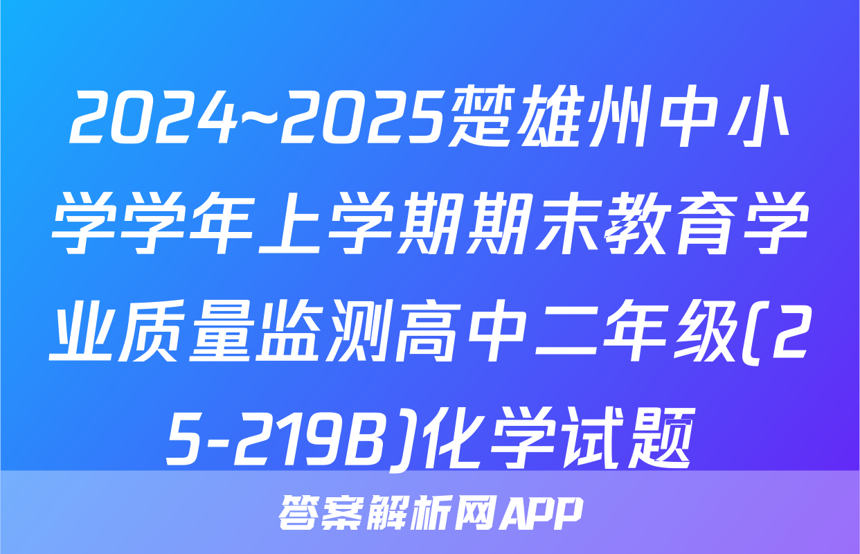 2024~2025楚雄州中小学学年上学期期末教育学业质量监测高中二年级(25-219B)化学试题
