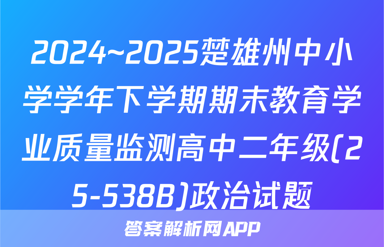 2024~2025楚雄州中小学学年下学期期末教育学业质量监测高中二年级(25-538B)政治试题