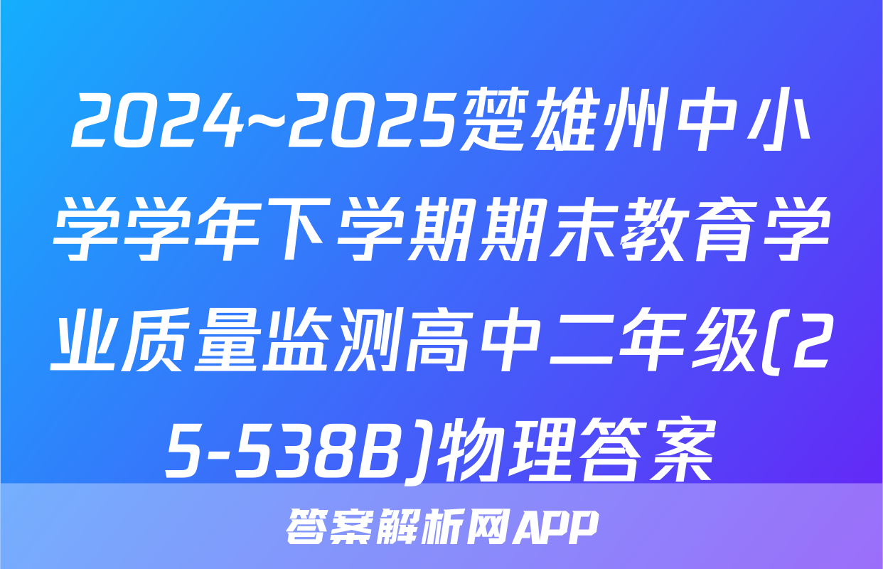 2024~2025楚雄州中小学学年下学期期末教育学业质量监测高中二年级(25-538B)物理答案