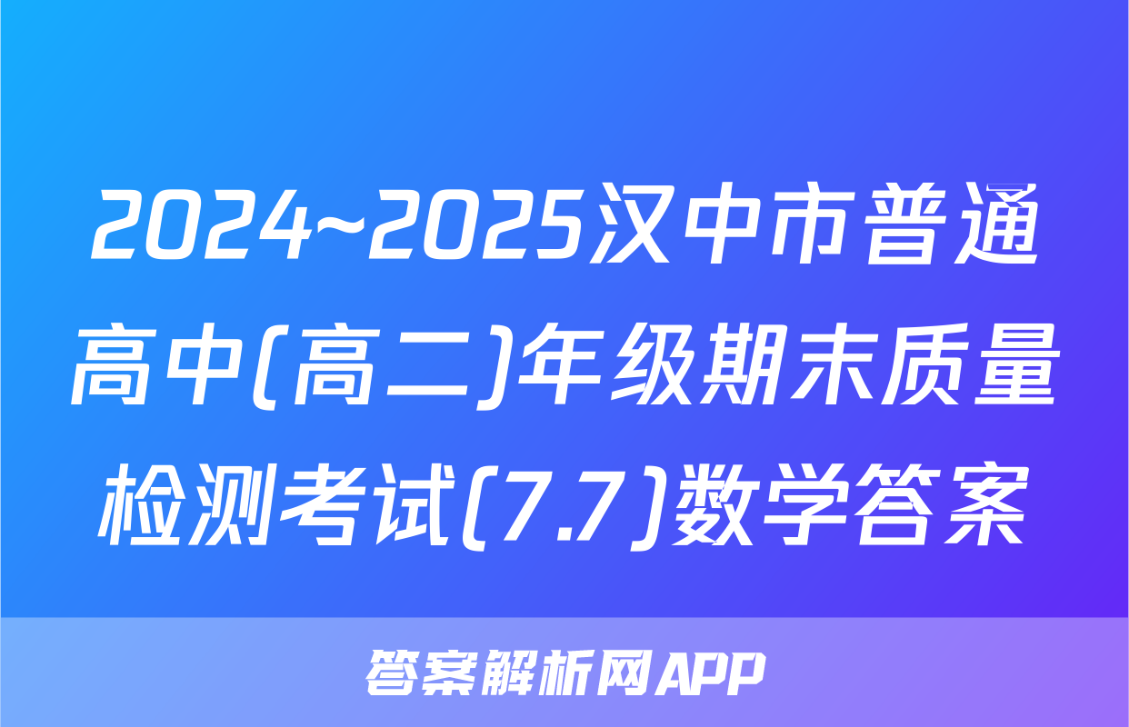 2024~2025汉中市普通高中(高二)年级期末质量检测考试(7.7)数学答案